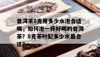 普洱茶8克用多少水泡合适喝，如何泡一杯好喝的普洱茶？8克茶叶配多少水最合适？