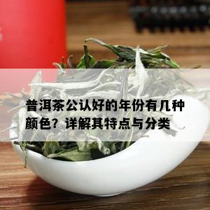 普洱茶公认好的年份有几种颜色？详解其特点与分类