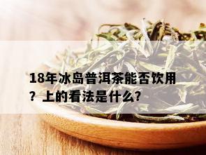 18年冰岛普洱茶能否饮用？上的看法是什么？