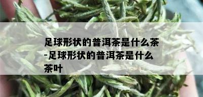 足球形状的普洱茶是什么茶-足球形状的普洱茶是什么茶叶