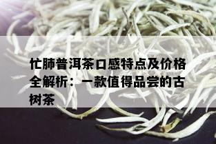 忙肺普洱茶口感特点及价格全解析：一款值得品尝的古树茶