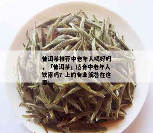 普洱茶推荐中老年人喝好吗，「普洱茶」适合中老年人饮用吗？上的专业解答在这里！