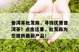 普洱茶批发商，寻找优质普洱茶？点击这里，批发商为您提供最新产品！