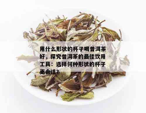 用什么形状的杯子喝普洱茶好，探究普洱茶的更佳饮用工具：选择何种形状的杯子更合适？