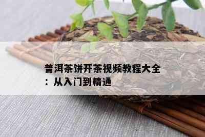 普洱茶饼开茶视频教程大全：从入门到精通