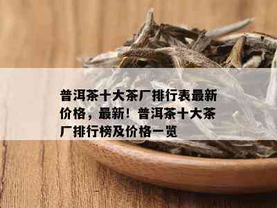 普洱茶十大茶厂排行表最新价格，最新！普洱茶十大茶厂排行榜及价格一览