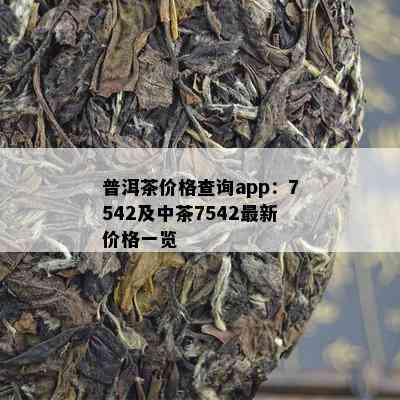 普洱茶价格查询app：7542及中茶7542最新价格一览