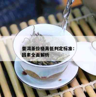 普洱茶价格高低判定标准：因素全面解析