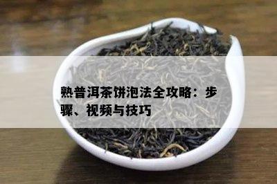 熟普洱茶饼泡法全攻略：步骤、视频与技巧