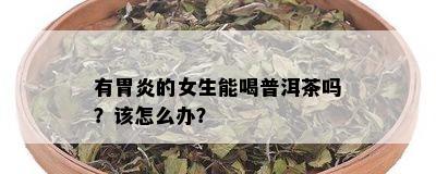 有胃炎的女生能喝普洱茶吗？该怎么办？