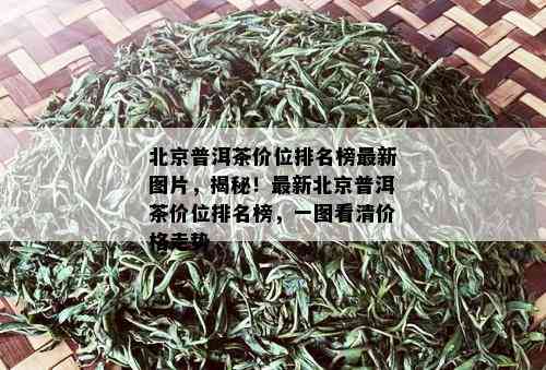 北京普洱茶价位排名榜最新图片，揭秘！最新北京普洱茶价位排名榜，一图看清价格走势