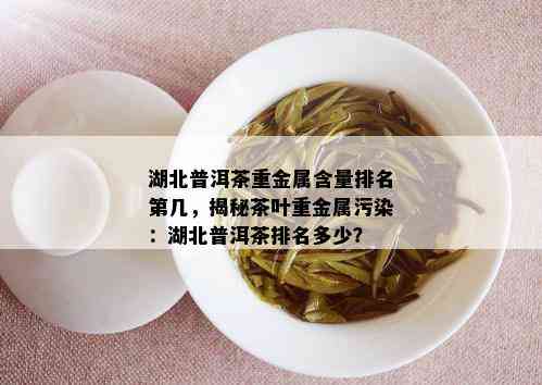 湖北普洱茶重金属含量排名第几，揭秘茶叶重金属污染：湖北普洱茶排名多少？