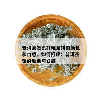 普洱茶怎么打理茶饼的颜色和口感，如何打理：普洱茶饼的颜色与口感