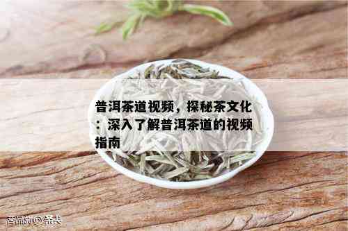 普洱茶道视频，探秘茶文化：深入了解普洱茶道的视频指南