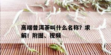 高端普洱茶叫什么名称？求解！附图、视频