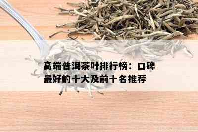 高端普洱茶叶排行榜：口碑更好的十大及前十名推荐