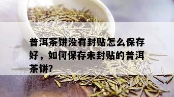 普洱茶饼没有封贴怎么保存好，如何保存未封贴的普洱茶饼？