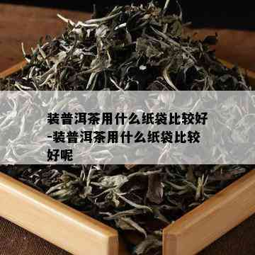 装普洱茶用什么纸袋比较好-装普洱茶用什么纸袋比较好呢