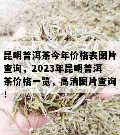 昆明普洱茶今年价格表图片查询，2023年昆明普洱茶价格一览，高清图片查询！