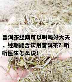 普洱茶经期可以喝吗好大夫，经期能否饮用普洱茶？听听医生怎么说！