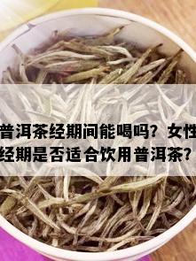 普洱茶经期间能喝吗？女性经期是否适合饮用普洱茶？