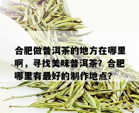 合肥做普洱茶的地方在哪里啊，寻找美味普洱茶？合肥哪里有更好的制作地点？