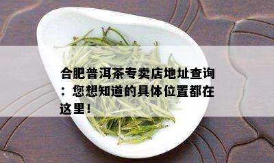 合肥普洱茶专卖店地址查询：您想知道的具 *** 置都在这里！