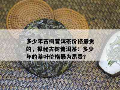 多少年古树普洱茶价格最贵的，探秘古树普洱茶：多少年的茶叶价格最为昂贵？