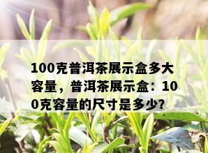 100克普洱茶展示盒多大容量，普洱茶展示盒：100克容量的尺寸是多少？