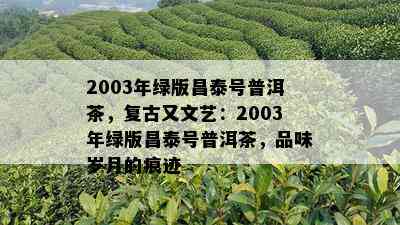 2003年绿版昌泰号普洱茶，复古又文艺：2003年绿版昌泰号普洱茶，品味岁月的痕迹