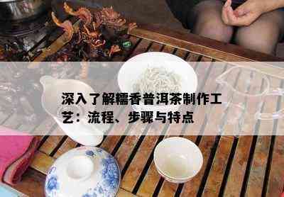 深入了解糯香普洱茶制作工艺：流程、步骤与特点