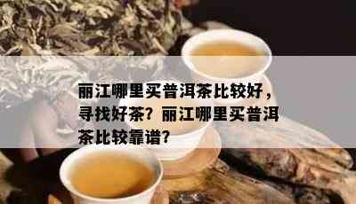 丽江哪里买普洱茶比较好，寻找好茶？丽江哪里买普洱茶比较靠谱？