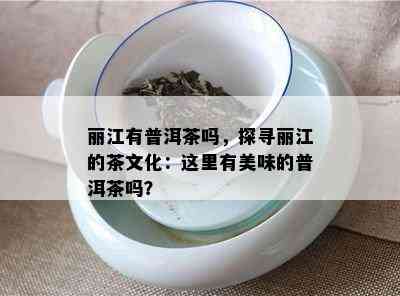 丽江有普洱茶吗，探寻丽江的茶文化：这里有美味的普洱茶吗？