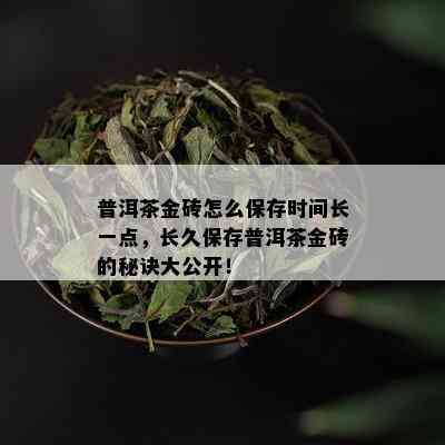 普洱茶金砖怎么保存时间长一点，长久保存普洱茶金砖的秘诀大公开！