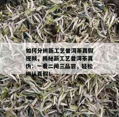 如何分辨新工艺普洱茶真假视频，揭秘新工艺普洱茶真伪：一看二闻三品尝，轻松辨认真假！