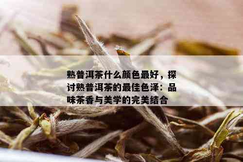 熟普洱茶什么颜色更好，探讨熟普洱茶的更佳色泽：品味茶香与美学的完美结合