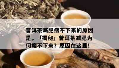 普洱茶减肥瘦不下来的原因是，「揭秘」普洱茶减肥为何瘦不下来？原因在这里！