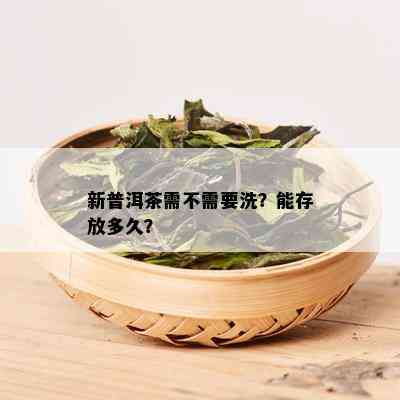 新普洱茶需不需要洗？能存放多久？