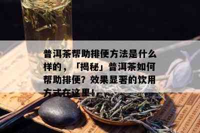 普洱茶帮助排便方法是什么样的，「揭秘」普洱茶如何帮助排便？效果显著的饮用方式在这里！