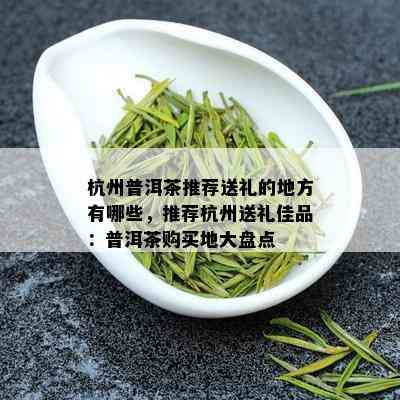 杭州普洱茶推荐送礼的地方有哪些，推荐杭州送礼佳品：普洱茶购买地大盘点