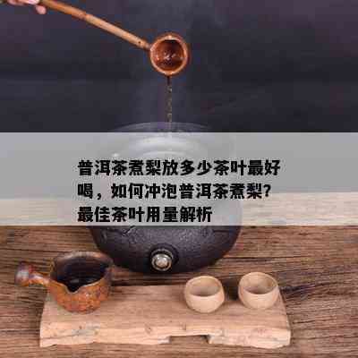 普洱茶煮梨放多少茶叶更好喝，如何冲泡普洱茶煮梨？更佳茶叶用量解析