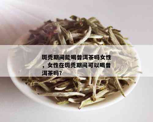 斑秃期间能喝普洱茶吗女性，女性在斑秃期间可以喝普洱茶吗？