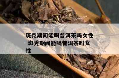 斑秃期间能喝普洱茶吗女性-斑秃期间能喝普洱茶吗女性