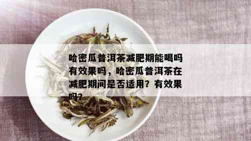 哈密瓜普洱茶减肥期能喝吗有效果吗，哈密瓜普洱茶在减肥期间是否适用？有效果吗？