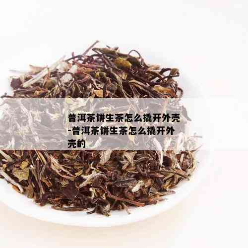 普洱茶饼生茶怎么撬开外壳-普洱茶饼生茶怎么撬开外壳的