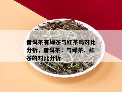 普洱茶有绿茶与红茶吗对比分析，普洱茶：与绿茶、红茶的对比分析