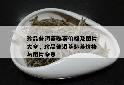 珍品普洱茶熟茶价格及图片大全，珍品普洱茶熟茶价格与图片全览