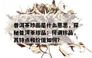 普洱茶珍品是什么意思，探秘普洱茶珍品：何谓珍品，其特点和价值如何？