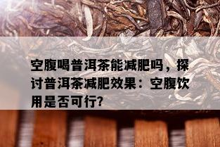 空腹喝普洱茶能减肥吗，探讨普洱茶减肥效果：空腹饮用是否可行？