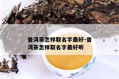 普洱茶怎样取名字更好-普洱茶怎样取名字更好听